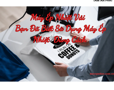 Máy ép nhiệt vải? bạn đã biết sử dụng máy ép nhiệt đúng cách?