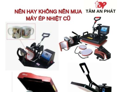 Lời khuyên từ chuyên gia NÊN HAY KHÔNG NÊN mua máy ép nhiệt cũ 