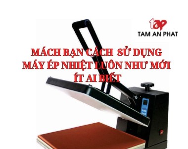Mách bạn cách sử dụng máy ép nhiệt luôn như mới mà ít ai biết