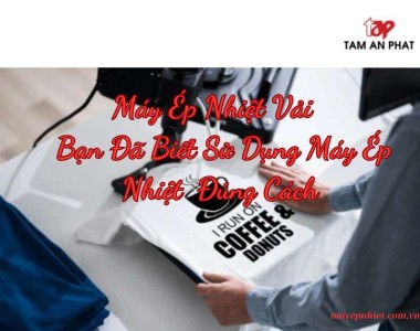 Máy ép nhiệt vải? bạn đã biết sử dụng máy ép nhiệt đúng cách?