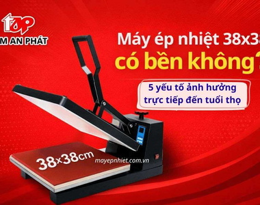 Máy ép nhiệt 38x38 có bền không? 5 yếu tố ảnh hưởng trực tiếp đến tuổi thọ